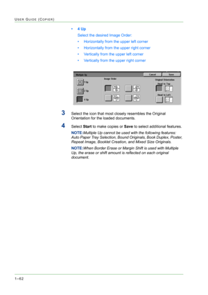 Page 1041–62
USER GUIDE (COPIER)
•4 Up 
Select the desired Image Order:
• Horizontally from the upper left corner
• Horizontally from the upper right corner
• Vertically from the upper left corner
• Vertically from the upper right corner
3Select the icon that most closely resembles the Original 
Orientation for the loaded documents.
4Select Start to make copies or Save to select additional features. 
NOTE:Multiple Up cannot be used with the following features: 
Auto Paper Tray Selection, Bound Originals, Book...