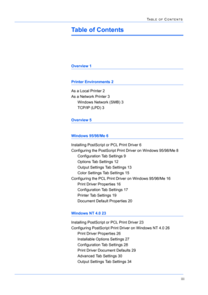 Page 161iii
TABLE OF CONTENTS
Table of Contents
Overview 1
Printer Environments 2
As a Local Printer 2
As a Network Printer 3
Windows Network (SMB) 3
TCP/IP (LPD) 3
Overview 5
Windows 95/98/Me 6
Installing PostScript or PCL Print Driver 6
Configuring the PostScript Print Driver on Windows 95/98/Me 8
Configuration Tab Settings 9
Options Tab Settings 12
Output Settings Tab Settings 13
Color Settings Tab Settings 15
Configuring the PCL Print Driver on Windows 95/98/Me 16
Print Driver Properties 16
Configuration Tab...