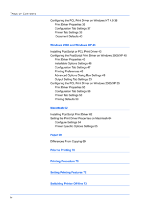 Page 162iv
TABLE OF CONTENTS
Configuring the PCL Print Driver on Windows NT 4.0 36
Print Driver Properties 36
Configuration Tab Settings 37
Printer Tab Settings 39
 Document Defaults 40
Windows 2000 and Windows XP 43
Installing PostScript or PCL Print Driver 43
Configuring the PostScript Print Driver on Windows 2000/XP 45
Print Driver Properties 45
Installable Options Settings 46
Configuration Tab Settings 47
Printing Preferences 48
Advanced Options Dialog Box Settings 49
Output Setting Tab Settings 53...