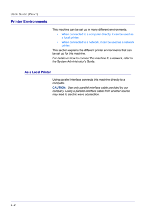 Page 166  
2–2
USER GUIDE (PRINT)
Printer Environments
This machine can be set up in many different environments. 
• When connected to a computer directly, it can be used as 
a local printer.
• When connected to a network, it can be used as a network 
printer.
This section explains the different printer environments that can 
be set up for this machine. 
For details on how to connect this machine to a network, refer to 
the System Administrator’s Guide.
As a Local Printer
Using parallel interface connects this...