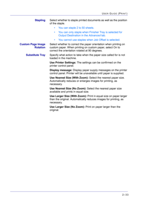 Page 1972–33
USER GUIDE (PRINT)
StaplingSelect whether to staple printed documents as well as the position 
of the staple.
• You can staple 2 to 50 sheets.
• You can only staple when Finisher Tray is selected for 
Output Destination in the Advanced tab.
• You cannot use staples when Job Offset is selected.
Custom Page Image
RotationSelect whether to correct the paper orientation when printing on 
custom paper. When printing on custom paper, select On to 
correct the orientation rotated at 90 degrees.
Substitute...