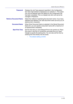 Page 1992–35
USER GUIDE (PRINT)
PasswordDisplays the Job Type password specified in the Configuration 
tab. Each digit entered is displayed as an asterisk (*). This option 
can only be selected when the setting on the Configuration tab 
has been completed. This is a display-only item and cannot be 
changed in Password.
Retrieve Document NameSelect the method of specifying the document name. If you have 
selected Auto Retrieve, the valid document name can be up to 24 
alphanumeric characters.
Document NameWhen...