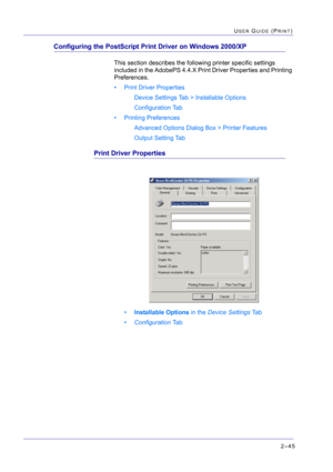 Page 2092–45
USER GUIDE (PRINT)
Configuring the PostScript Print Driver on Windows 2000/XP
This section describes the following printer specific settings 
included in the AdobePS 4.4.X Print Driver Properties and Printing 
Preferences.
• Print Driver Properties
Device Settings Tab > Installable Options
Configuration Tab
• Printing Preferences
Advanced Options Dialog Box > Printer Features
Output Setting Tab
Print Driver Properties
•Installable Options in the Device Settings Ta b
•Configuration Ta b 