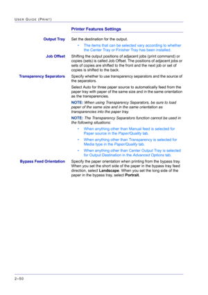 Page 214  
2–50
USER GUIDE (PRINT)
Printer Features Settings
Output TraySet the destination for the output.
• The items that can be selected vary according to whether 
the Center Tray or Finisher Tray has been installed.
Job OffsetShifting the output positions of adjacent jobs (print command) or 
copies (sets) is called Job Offset. The positions of adjacent jobs or 
sets of copies are shifted to the front and the next job or set of 
copies is shifted to the back.
Transparency SeparatorsSpecify whether to use...