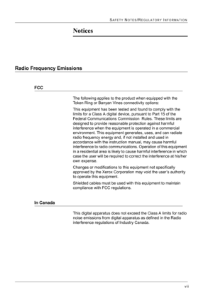 Page 23vii
SAFETY NOTES/REGULATORY INFORMATION
Notices
Radio Frequency Emissions
FCC
The following applies to the product when equipped with the 
Token Ring or Banyan Vines connectivity options:
This equipment has been tested and found to comply with the 
limits for a Class A digital device, pursuant to Part 15 of the 
Federal Communications Commission  Rules. These limits are 
designed to provide reasonable protection against harmful 
interference when the equipment is operated in a commercial 
environment....