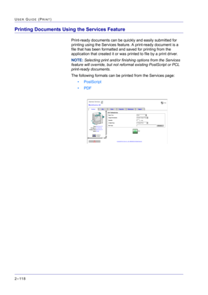 Page 282  
2–118
USER GUIDE (PRINT)
Printing Documents Using the Services Feature
Print-ready documents can be quickly and easily submitted for 
printing using the Services feature. A print-ready document is a 
file that has been formatted and saved for printing from the 
application that created it or was printed to file by a print driver.
NOTE: Selecting print and/or finishing options from the Services 
feature will override, but not reformat existing PostScript or PCL 
print-ready documents.
The following...