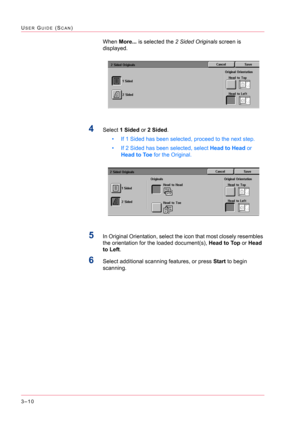Page 3003–10
USER GUIDE (SCAN)
When More... is selected the 2 Sided Originals screen is 
displayed.
4Select 1 Sided or 2 Sided.
• If 1 Sided has been selected, proceed to the next step.
• If 2 Sided has been selected, select Head to Head or 
Head to Toe for the Original.
5In Original Orientation, select the icon that most closely resembles 
the orientation for the loaded document(s), Head to Top or Head 
to Left. 
6Select additional scanning features, or press Start to begin 
scanning. 