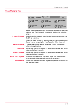 Page 3013–11
USER GUIDE (SCAN)
Scan Options Tab
Below is a brief explanation of each feature available on the Scan 
Options tab.  Each feature is explained in detail on the following 
pages.
2 Sided OriginalsUse this setting to specify the original orientation when using the 
DADF for scanning.
When the DADF is used for scanning, the original orientation must 
be set in order to specify the “Head” position of the document.
Reduce/EnlargeThe Reduce/Enlarge feature allows you to copy the image at 
different...