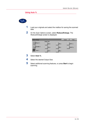 Page 3053–15
USER GUIDE (SCAN)
Using Auto %
1Load your originals and select the mailbox for saving the scanned 
data.
2On the Scan Options screen, select Reduce/Enlarge. The 
Reduce/Enlarge screen is displayed.
3Select Auto %.
4Select the desired Output Size.
5Select additional scanning features, or press Start to begin 
scanning. 