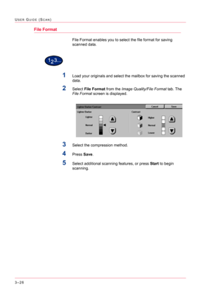 Page 3163–26
USER GUIDE (SCAN)
File Format
File Format enables you to select the file format for saving 
scanned data.
1Load your originals and select the mailbox for saving the scanned 
data.
2Select File Format from the Image Quality/File Format tab. The 
File Format screen is displayed.
3Select the compression method.
4Press Save.
5Select additional scanning features, or press Start to begin 
scanning. 