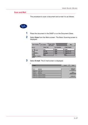 Page 3273–37
USER GUIDE (SCAN)
Scan and Mail
The procedure to scan a document and e-mail it is as follows:
1Place the document in the DADF or on the Document Glass.
2Select Scan from the Menu screen. The Basic Scanning screen is 
displayed.
3Select E-mail. The E-mail screen is displayed.
I 