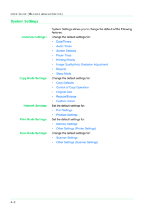 Page 3364–2
USER GUIDE (MACHINE ADMINISTRATOR)
System Settings
System Settings allows you to change the default of the following 
features:
Common Settings :Change the default settings for: 
• Date/Timers
• Audio Tones
• Screen Defaults
• Paper Trays
• Printing Priority
• Image Quality/Auto Gradation Adjustment
• Reports
•Sleep Mode
Copy Mode Settings:Change the default settings for:
• Copy Defaults
• Control of Copy Operation
• Original Size
• Reduce/Enlarge
•Custom Colors
Network Settings:Set the default...