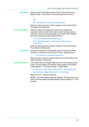 Page 3434–9
USER GUIDE (MACHINE ADMINISTRATOR)
Auto ClearSets the time to wait before returning the Control Panel to the 
default screen. The amount of time until reset can be set to: 
•0 
OR
• 60 ~ 240 seconds, in 60-second increments.  
Enter the value using the numeric keypad on the Control Panel. 
The default is 60 seconds.
Auto Job ReleaseTells the machine to release the current job to enable the 
execution of the next job when a fault occurs during copying or 
scanning. The job can be executed only in...