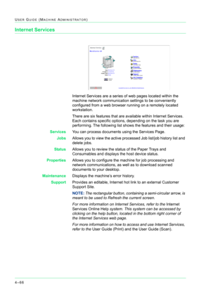 Page 4004–66
USER GUIDE (MACHINE ADMINISTRATOR)
Internet Services
Internet Services are a series of web pages located within the 
machine network communication settings to be conveniently 
configured from a web browser running on a remotely located 
workstation.
There are six features that are available within Internet Services. 
Each contains specific options, depending on the task you are 
performing. The following list shows the features and their usage:
ServicesYou can process documents using the Services...