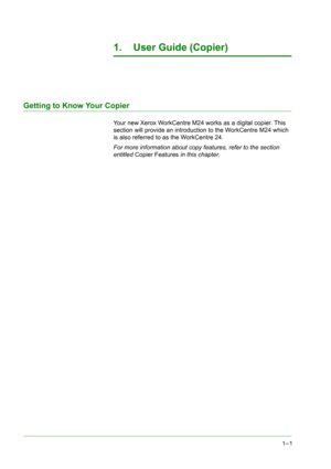 Page 431
1–1
1. User Guide (Copier)
Getting to Know Your Copier
Your new Xerox WorkCentre M24 works as a digital copier. This 
section will provide an introduction to the WorkCentre M24 which 
is also referred to as the WorkCentre 24.  
For more information about copy features, refer to the section 
entitled Copier Features in this chapter. 