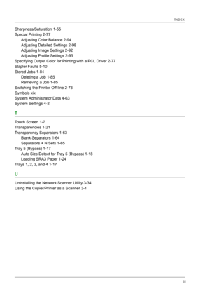 Page 439ix
INDEX
Sharpness/Saturation 1-55
Special Printing 2-77
Adjusting Color Balance 2-94
Adjusting Detailed Settings 2-98
Adjusting Image Settings 2-92
Adjusting Profile Settings 2-95
Specifying Output Color for Printing with a PCL Driver 2-77
Stapler Faults 5-10
Stored Jobs 1-84
Deleting a Job 1-85
Retrieving a Job 1-85
Switching the Printer Off-line 2-73
Symbols xix
System Administrator Data 4-63
System Settings 4-2
T
Touch Screen 1-7
Transparencies 1-21
Transparency Separators 1-63
Blank Separators 1-64...