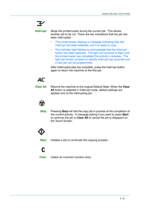 Page 471–5
USER GUIDE (COPIER)
InterruptStops the printer/copier during the current job.  This allows 
another job to be run. There are two indications that the job has 
been interrupted:
• The printer/copier displays a message indicating that Job 
Interrupt has been selected, and it is ready to copy.
• The indicator light flashes to acknowledge that the Interrupt 
button has been selected.  The light will continue to flash until 
the printer/copier has completed the activity in process.  The 
light will remain...