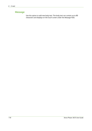 Page 1246E-mail 
118Xerox Phaser 3635 User Guide
Message
Use this option to add new body text. The body text can contain up to 80 
characters and displays on the touch screen under the Message field.  