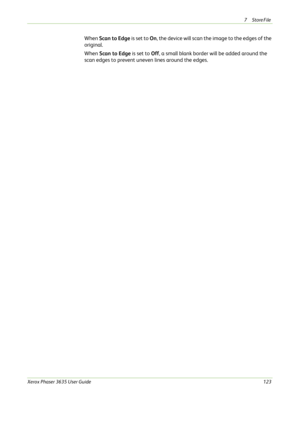 Page 1297Store File 
Xerox Phaser 3635 User Guide123
When Scan to Edge is set to On, the device will scan the image to the edges of the 
original.
When Scan to Edge is set to Off, a small blank border will be added around the 
scan edges to prevent uneven lines around the edges. 