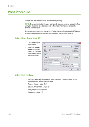 Page 1509Print 
144Xerox Phaser 3635 User Guide
Print Procedure
This section describes the basic procedure for printing.
NOTE: If an authentication feature is enabled, you may need an account before 
using the machine. To get an account, or for more information, contact the 
System Administrator.
Documents can be printed from your PC using the print drivers supplied. The print 
driver must be loaded on each PC which uses the machine for printing.
Select Print from Your PC
1.Click Print in your 
application....