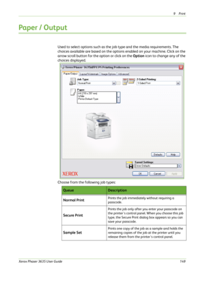 Page 1559Print 
Xerox Phaser 3635 User Guide149
Paper / Output 
Used to select options such as the job type and the media requirements. The 
choices available are based on the options enabled on your machine. Click on the 
arrow scroll button for the option or click on the Option icon to change any of the 
choices displayed.
Choose from the following job types:
QueueDescription
Normal Print
Prints the job immediately without requiring a 
passcode. 
Secure Print
Prints the job only after you enter your passcode...