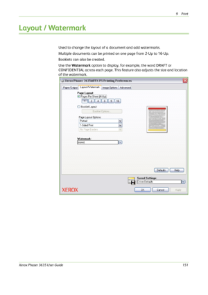Page 1579Print 
Xerox Phaser 3635 User Guide151
Layout / Watermark
Used to change the layout of a document and add watermarks. 
Multiple documents can be printed on one page from 2-Up to 16-Up.
Booklets can also be created.
Use the Wa t e rm a r k option to display, for example, the word DRAFT or 
CONFIDENTIAL across each page. This feature also adjusts the size and location 
of the watermark. 