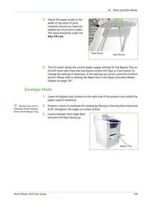 Page 16510 Paper and other Media 
Xerox Phaser 3635 User Guide159
4.Adjust the paper guide to the 
width of the stack of print 
material. Ensure you have not 
loaded too much print media. 
The stack should be under the 
Max Fill Line.
5.The UI screen shows the current paper supply settings for the Bypass Tray on 
the left hand side. Press the Size button and/or the Type or Color button to 
change the settings if necessary. If the settings are correct, press the Confirm 
button. Please refer to Setting the Paper...