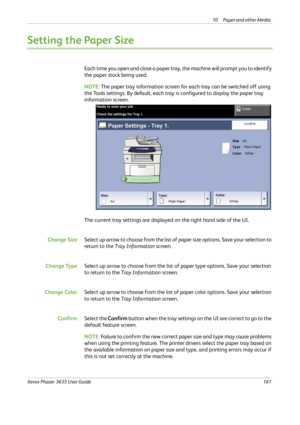 Page 16710 Paper and other Media 
Xerox Phaser 3635 User Guide161
Setting the Paper Size
Each time you open and close a paper tray, the machine will prompt you to identify 
the paper stock being used.
NOTE: The paper tray information screen for each tray can be switched off using 
the Tools settings. By default, each tray is configured to display the paper tray 
information screen.
The current tray settings are displayed on the right hand side of the UI.
Change SizeSelect up arrow to choose from the list of...