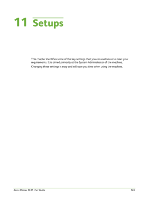 Page 171Xerox Phaser 3635 User Guide165
11Setups
This chapter identifies some of the key settings that you can customize to meet your 
requirements. It is aimed primarily at the System Administrator of the machine. 
Changing these settings is easy and will save you time when using the machine. 