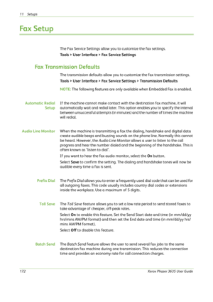 Page 17811 Setups 
172Xerox Phaser 3635 User Guide
Fa x  S e t u p
The Fax Service Settings allow you to customize the fax settings.
Tools > User Interface > Fax Service Settings 
Fax Transmission Defaults
The transmission defaults allow you to customize the fax transmission settings. 
Tools > User Interface > Fax Service Settings > Transmission Defaults
NOTE: The following features are only available when Embedded Fax is enabled.
Automatic Redial
SetupIf the machine cannot make contact with the destination fax...