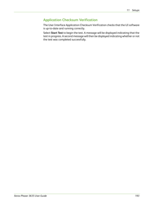 Page 19911 Setups 
Xerox Phaser 3635 User Guide193
Application Checksum Verification
The User Interface Application Checksum Verification checks that the UI software 
is up-to-date and running correctly.
Select Start Test to begin the test. A message will be displayed indicating that the 
test in progress. A second message will then be displayed indicating whether or not 
the test was completed successfully. 