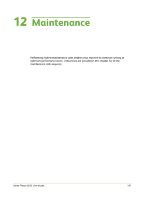 Page 203Xerox Phaser 3635 User Guide197
12Maintenance
Performing routine maintenance tasks enables your machine to continue running at 
optimum performance levels. Instructions are provided in this chapter for all the 
maintenance tasks required. 