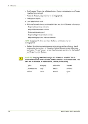 Page 221Welcome 
16Xerox Phaser 3635 User Guide
• Certificates of Citizenship or Naturalization (foreign naturalization certificates 
may be photographed).
• Passports (foreign passports may be photographed).
• Immigration papers.
• Draft Registration cards.
• Selective Service Induction papers which bear any of the following information:
Registrant’s earnings or income
Registrant’s dependency status
Registrant’s court record
Registrant’s previous military service
Registrant’s physical or mental condition
NOTE:...