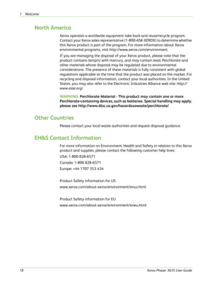 Page 241Welcome 
18Xerox Phaser 3635 User Guide
North America
Xerox operates a worldwide equipment take back and reuse/recycle program. 
Contact your Xerox sales representative (1-800-ASK-XEROX) to determine whether 
this Xerox product is part of the program. For more information about Xerox 
environmental programs, visit http://www.xerox.com/environment.
If you are managing the disposal of your Xerox product, please note that the 
product contains lamp(s) with mercury, and may contain lead, Perchlorate and...