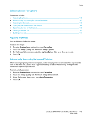 Page 145Faxing 
  ColorQube 8700/8900 Color Multifunction Printer  145 
  User Guide 
 
Selecting Server Fax Options  
This section includes: 
•   Adju sting Brightness  ................................ ..................................................................................................................... 145  
•   Automatically Suppressing Background Variation  ................................ ............................................................ 145  
•   Adjusting the Contrast...