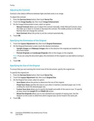 Page 146Faxing 
146  ColorQube 8700/8900  Color Multifunction Printer  
  User Guide  
 
Adjusting the Contrast  
Contrast is the relative difference between light and dark areas in an image.  
To adjust the contrast:  
1.   Press th e Services Home  button, then touch Server Fax.  
2.   Touch the Image Quality  tab, then touch Image Enhancement . 
3.   On the Image Enhancement screen, select an option:  
−   Manual Contrast  allows you to adjust the contrast manually. Under Manual Contrast, move 
the slider up...