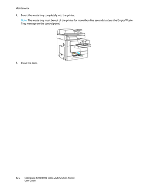 Page 174Maintenance 
174  ColorQube 8700/8900  Color Multifunction Printer 
  User Guide  
 
4.   Insert the waste tray completely into the printer.   
Note: The waste tray must be out of the printer for more than five seconds to clear the Empty Waste 
Tray message on the control panel.  
 
5.   Close the door.  
  