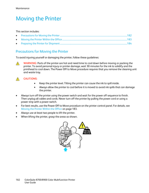 Page 182Maintenance 
182  ColorQube 8700/8900  Color Multifunction Printer  
  User Guide  
 
Moving the Printer  
This section includes:  
•   Precautions for Moving the Printer  ................................ ......................................................................................... 182  
•   Moving the Printer Within the Office  ................................ ..................................................................................... 183  
• Preparing the Printer for Shipment...