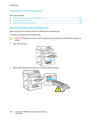 Page 184Maintenance 
184  ColorQube 8700/8900  Color Multifunction Printer  
  User Guide  
 
Preparing the Printer for Shipment  
This section includes: 
•   Removing the Cleaning Unit and Waste Tray  ................................ .................................................................... 184  
•   Turning Off the Printer  ................................................................................................................................................. 186 
• Packing the Printer for...