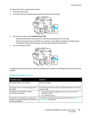 Page 189Troubleshooting 
  ColorQube 8700/8900 Color Multifunction Printer  189 
  User Guide 
 
To restart the printer using the power switch:  
1.   Close the printer doors.  
2.   Turn off the printer using the power switch on the back of the printer.  
 
3.   On the touch screen, touch Standard Power Off . 
−   Wait 30 seconds after the printer turns off before proceeding to the next step.  
−   If the printer does not turn off after two minutes, it is not able to complete a standard power 
off sequence....