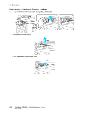 Page 206Troubleshooting 
206  ColorQube 8700/8900  Color Multifunction Printer  
  User Guide  
 
Clearing Jams in the Finisher Transport Left Door  
1.  To open the finisher transport left door, pull out the handle.  
 
2.   Remove the jammed paper.  
 
3.   Close the finisher transport left door.  
  