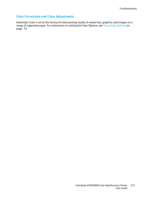 Page 215Troubleshooting 
  ColorQube 8700/8900 Color Multifunction Printer  215 
  User Guide 
 
Color Corrections and Color Adjustments  
Automatic Color is set at the factory for best printing results of mixed text, graphics, and images on a 
range of supported paper. For instructions on setting the Color Options, see Using Color Options  on 
page  73.  
  