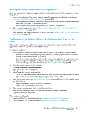 Page 217Troubleshooting 
  ColorQube 8700/8900 Color Multifunction Printer  217 
  User Guide 
 
Isolating the Problem to the Printer or to the Application  
When you are sure that the paper is supported and in good condition, use the following steps to isolate 
the problem: 
1.   From the control panel of the printer, print the pages for Diagnosing Print Quality. For details , see 
Printing the Troubleshooting Print Quality Pages  on page  216. 
−   If the pages printed properly, the printer is working properly...