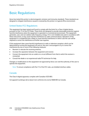 Page 236Regulatory Information 
236  ColorQube 8700/8900  Color Multifunction Printer  
  User Guide  
 
Basic Regulations  
Xerox has tested this printer to electromagnetic emission and immunity standards. These standards are 
designed to mitigate interference caused or received by this printer in a typical office environment.  
United States FCC Regulations 
This equipment has been tested and found to comply with the limits for a Class A  digital device, 
pursuant to Part 15 of the FCC Rules. These limits are...