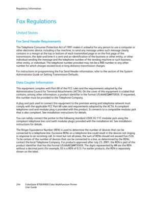 Page 244Regulatory Information 
244  ColorQube 8700/8900  Color Multifunction Printer  
  User Guide  
 
Fax Regulations  
United States 
Fax Send Header Requirements  
The Telephone Consumer Protection Act of 1991 makes it unlawful for any person to use a computer or 
other electronic device, including a fax machine, to send any message unless such message clearly 
contains in a margin at the top or bottom of each transmitted page or on the first page of the 
transmission, the date and time it is sent and an...