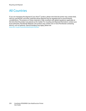 Page 250Recycling and Disposal 
250  ColorQube 8700/8900  Color Multifunction Printer  
  User Guide  
 
All Countries  
If you are managing the disposal of your Xerox® product, please note that the printer may contain lead, 
mercury, perchlorate, and other materials whose disposal may be regulated due t o environmental 
considerations. The presence of these materials is fully consistent with global regulations applicable at 
the time that the product was placed on the market. For recycling and disposal...