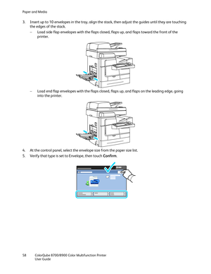 Page 58Paper and Media 
58  ColorQube 8700/8900  Color Multifunction Printer  
  User Guide  
 
3.   Insert up to 10 envelopes in the tray, align the stack, then adjust the guides until they are touching 
the edges of the stack.  
−   Load side flap envelopes with the flaps closed, flaps up, and flaps toward the front of the 
printer.  
 
−   Load end fl ap envelopes with the flaps closed, flaps up, and flaps on the leading edge, going 
into the printer.  
 
4.   At the control panel, select the envelope size...