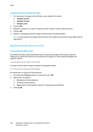 Page 103Copia 
 
102 Stampante multifunzione a colori WorkCentre 6015 
 Guida per lutente 
 
Impostazione dei margini di copia 
1. Per selezionare il margine da modificare usare i pulsanti freccia per: 
 Margine sup./inf. 
 Margine sin./des. 
 Margine centr. 
2. Premere OK. 
3. Regolare i margini su un valore compreso tra 0,0–2,0 poll. usando i pulsanti freccia. 
4. Premere OK. 
5. Ripetere i passaggi per gli altri margini, quindi premere il pulsante Invio.  
Nota: Le impostazioni dei margini destro/sinistro...
