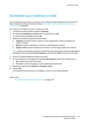 Page 116Scansione in corso 
 
 Stampante multifunzione a colori WorkCentre 6015 115 
 Guida per lutente 
 
Scansione su un indirizzo e-mail 
Prima di eseguire la scansione su un indirizzo e-mail, configurare nella stampante le informazioni del 
server di posta. Per ulteriori informazioni, vedere Impostazione della funzione di scansione su un 
indirizzo e-mail on page 69. 
Per scansire unimmagine e inviarla a un indirizzo e-mail: 
1. Sul pannello comandi premere il pulsante Scansione. 
2. Per selezionare...