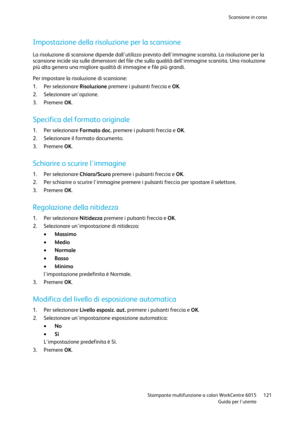 Page 122Scansione in corso 
 
 Stampante multifunzione a colori WorkCentre 6015 121 
 Guida per lutente 
 
Impostazione della risoluzione per la scansione 
La risoluzione di scansione dipende dallutilizzo previsto dellimmagine scansita. La risoluzione per la 
scansione incide sia sulle dimensioni del file che sulla qualità dellimmagine scansita. Una risoluzione 
più alta genera una migliore qualità di immagine e file più grandi. 
Per impostare la risoluzione di scansione: 
1. Per selezionare Risoluzione premere...